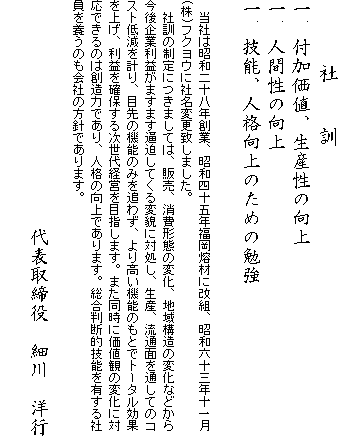 �@�@�@�Ё@�@�P
��D�t�����l�A���Y���̌���
��D�l�Ԑ��̌���
��D�Z�\�A�l�i����̂��߂̕׋�

�@���Ђ͏��a��\���N�n�ƁA���a�l�\�ܔN�����o�ނɉ��g�A���a�Z�\�O�N�\�ꌎ(��)�t�N���E�ɎЖ��ύX�v���܂����B
�@�ЌP�̐���ɂ��܂��ẮA�̔��A����`�Ԃ̕ω��A�n��\���̕ω��Ȃǂ��獡���Ɨ��v���܂��܂��N�����Ă���ϖe�ɑΏ����A���Y�A���ʖʂ�ʂ��ẴR�X�g�ጸ���v��A�ڐ�̋@�\�݂̂�ǂ킸�A��荂���@�\�̂��ƂŃg�[�^�����ʂ��グ�A���v���m�ۂ��鎟����o�c��ڎw���܂��B�܂������ɉ��l�ς̕ω��ɑΉ��ł���̂͑n���͂ł���A�l�i�̌���ł���܂��B�������f�I�Z�\��L����Ј���{���̂���Ђ̕��j�ł���܂��B

�@�@�@�@�@�@�@�@�@�@�@�@��\������@�א�@�m�s
